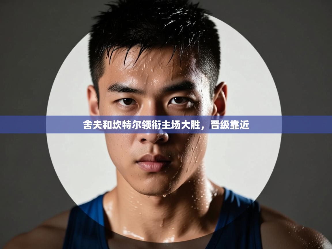 舍夫和坎特尔领衔主场大胜，晋级靠近  第2张