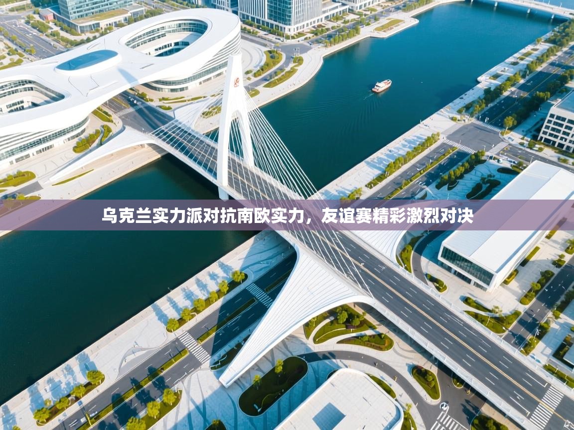 乌克兰实力派对抗南欧实力，友谊赛精彩激烈对决  第1张